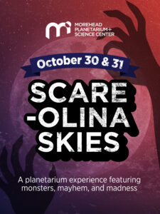 October 30 & 31 — Scare-olina Skies. A planetarium experience featuring monsters, mayhem, and madness. 