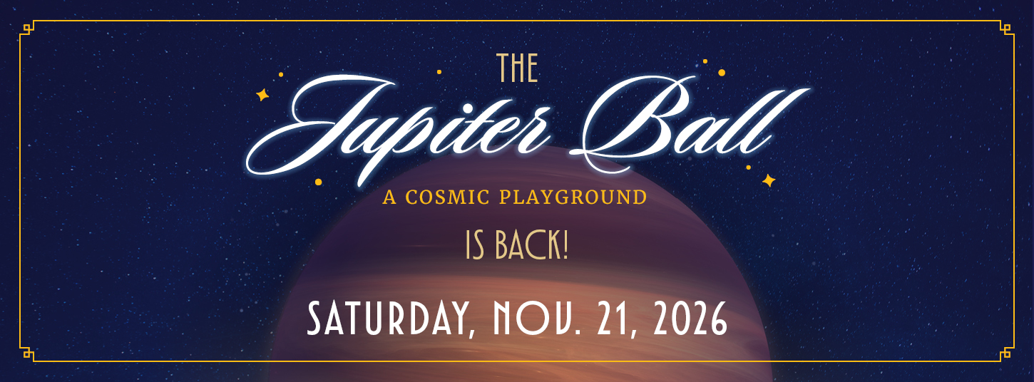 The Jupiter Ball: A Cosmic Playground is back! Saturday, November 21, 2026.